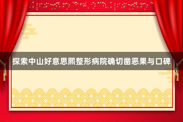 探索中山好意思熙整形病院确切凿恶果与口碑