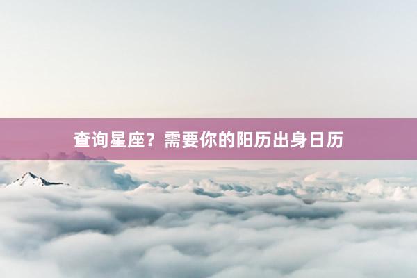 查询星座？需要你的阳历出身日历