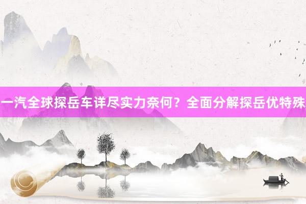 一汽全球探岳车详尽实力奈何？全面分解探岳优特殊