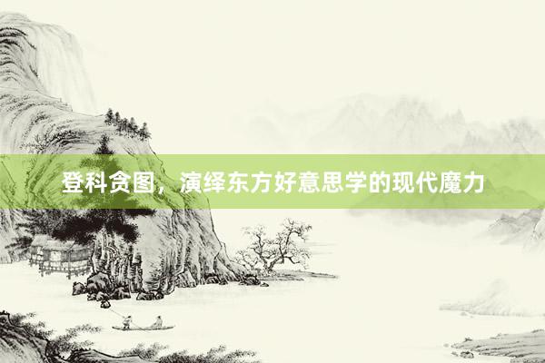 登科贪图，演绎东方好意思学的现代魔力