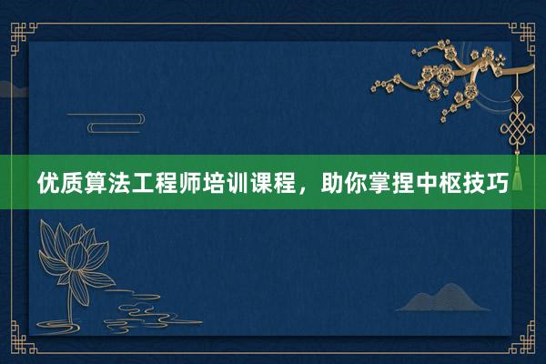 优质算法工程师培训课程，助你掌捏中枢技巧