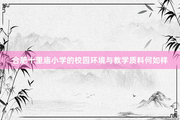 合肥十里庙小学的校园环境与教学质料何如样