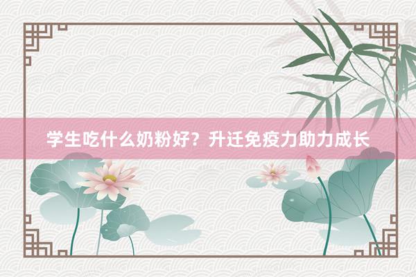 学生吃什么奶粉好？升迁免疫力助力成长