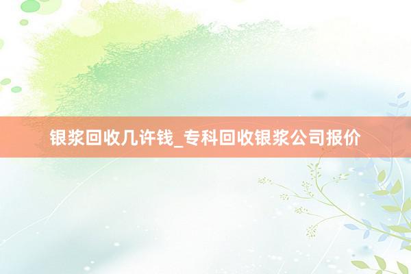 银浆回收几许钱_专科回收银浆公司报价